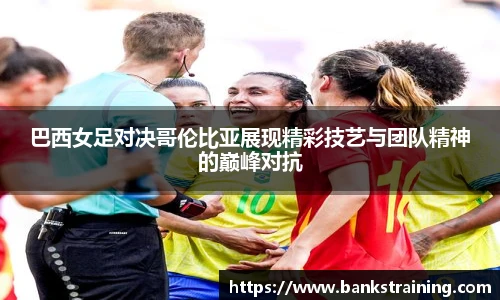 巴西女足对决哥伦比亚展现精彩技艺与团队精神的巅峰对抗