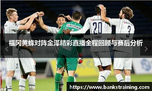 福冈黄蜂对阵金泽精彩直播全程回顾与赛后分析